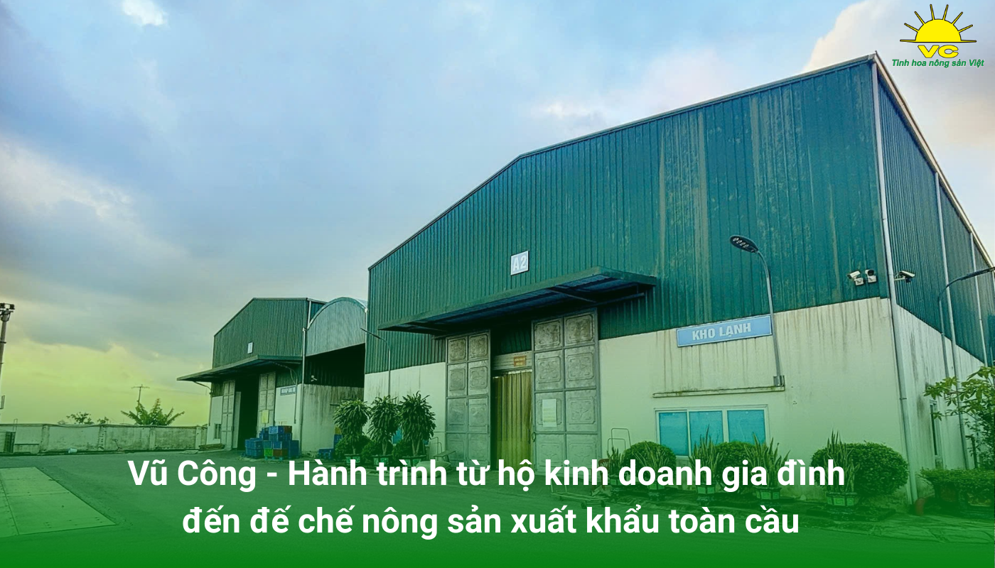 Công ty Vũ Công - Hành trình từ hộ kinh doanh gia đình đến đế chế nông sản xuất khẩu toàn cầu