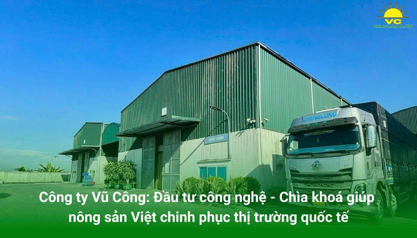 Nhà máy Vũ Công: Đầu tư công nghệ – Chìa khóa giúp nông sản Việt chinh phục thị trường quốc tế
