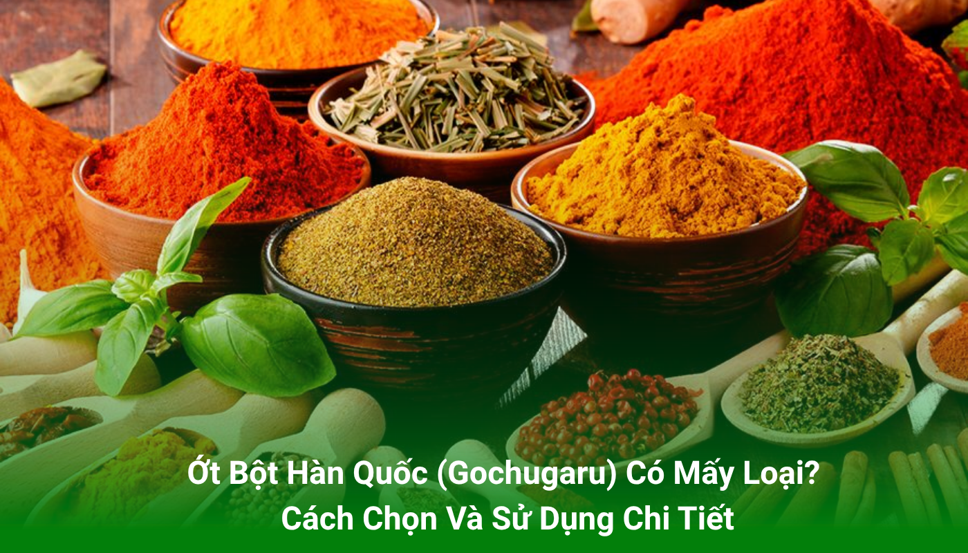 Ớt Bột Hàn Quốc (Gochugaru) Có Mấy Loại? Cách Chọn Và Sử Dụng Chi Tiết