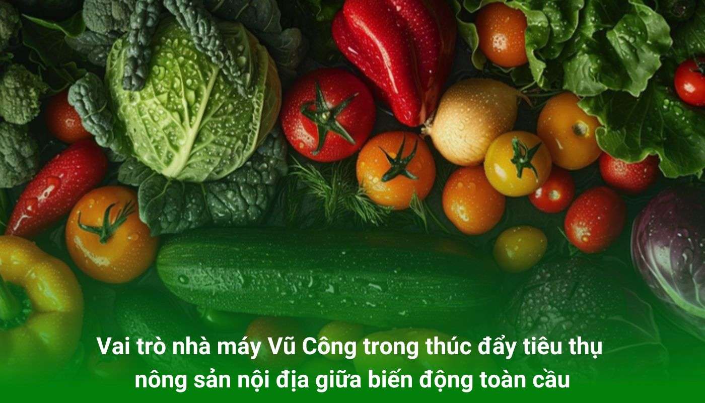 Vai trò của nhà máy Vũ Công trong thúc đẩy tiêu thụ nông sản nội địa giữa biến động toàn cầu